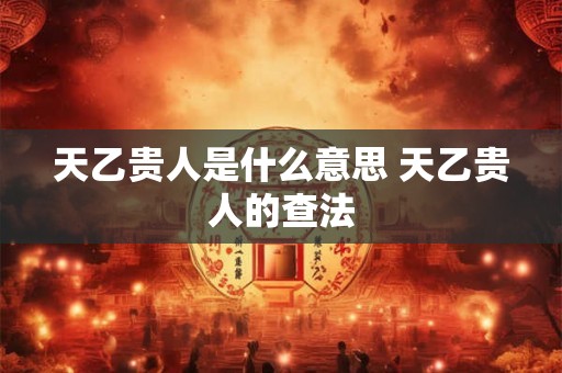 天乙贵人是什么意思 天乙贵人的查法