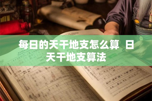 每日的天干地支怎么算  日天干地支算法