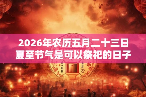 2026年农历五月二十三日夏至节气是可以祭祀的日子吗？