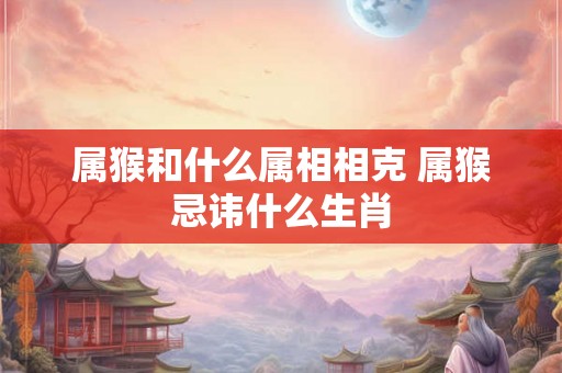 属猴和什么属相相克 属猴忌讳什么生肖 属猴和什么属相相克 属猴忌讳什么生肖