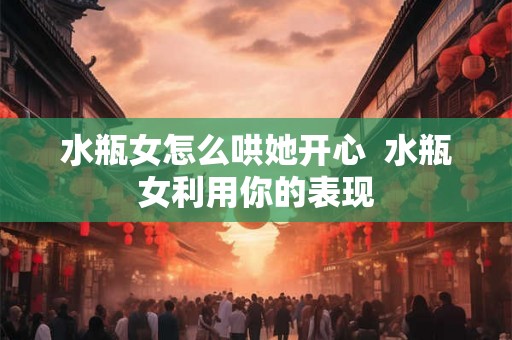水瓶女怎么哄她开心  水瓶女利用你的表现