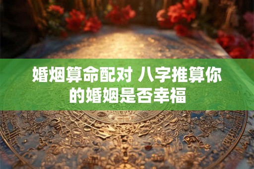 婚烟算命配对 八字推算你的婚姻是否幸福