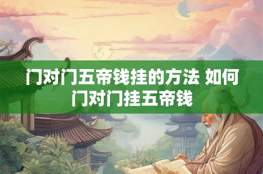 门对门五帝钱挂的方法 如何门对门挂五帝钱