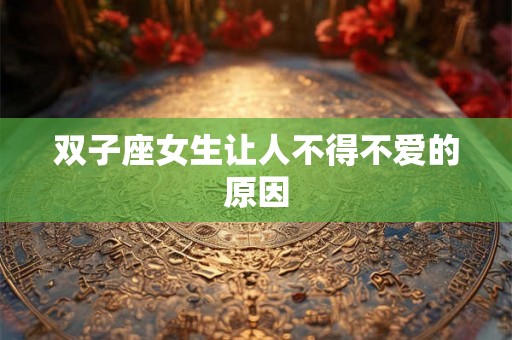 双子座女生让人不得不爱的原因 双子座女生让人不得不爱的原因