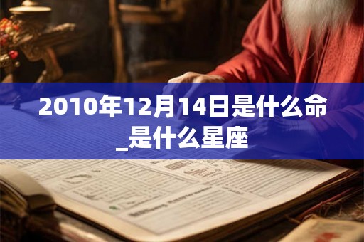 2010年12月14日是什么命_是什么星座 2010年12月14日是什么命_是什么星座