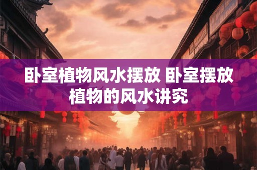 卧室植物风水摆放 卧室摆放植物的风水讲究 卧室植物风水摆放 卧室摆放植物的风水讲究