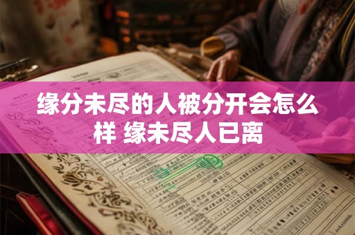 缘分未尽的人被分开会怎么样 缘未尽人已离