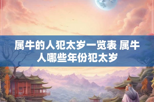 属牛的人犯太岁一览表 属牛人哪些年份犯太岁 属牛的人犯太岁一览表 属牛人哪些年份犯太岁