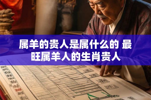属羊的贵人是属什么的 最旺属羊人的生肖贵人