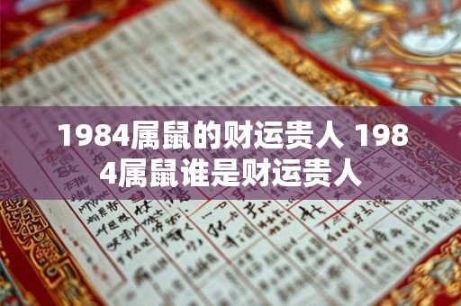 1984属鼠的财运贵人 1984属鼠谁是财运贵人 1984属鼠的财运贵人 1984属鼠谁是财运贵人