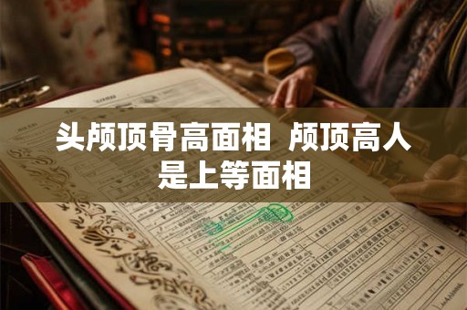 头颅顶骨高面相  颅顶高人是上等面相