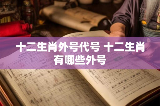 十二生肖外号代号 十二生肖有哪些外号