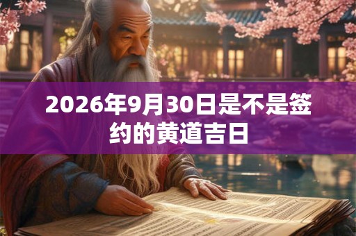 2026年9月30日是不是签约的黄道吉日 2026年9月30日是不是签约的黄道吉日