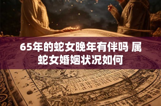 65年的蛇女晚年有伴吗 属蛇女婚姻状况如何