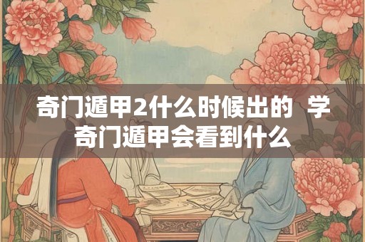 奇门遁甲2什么时候出的  学奇门遁甲会看到什么