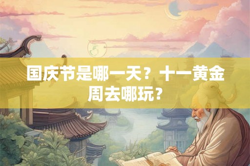 国庆节是哪一天？十一黄金周去哪玩？
