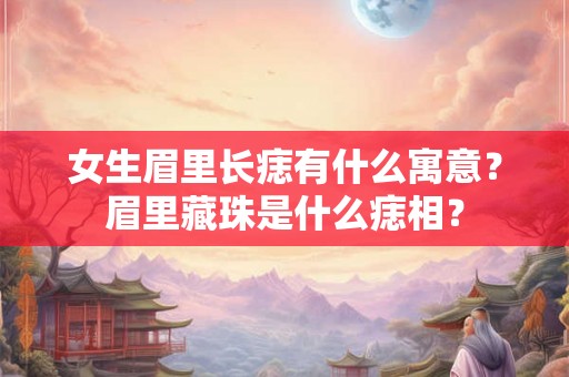 女生眉里长痣有什么寓意？眉里藏珠是什么痣相？