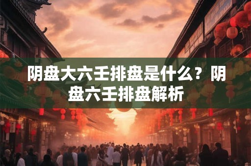 阴盘大六壬排盘是什么？阴盘六壬排盘解析