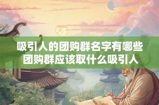 吸引人的团购群名字有哪些 团购群应该取什么吸引人的名字 吸引人的团购群名字有哪些 团购群应该取什么吸引人的名字