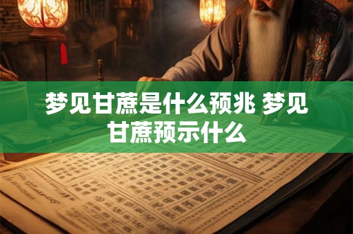 梦见甘蔗是什么预兆 梦见甘蔗预示什么