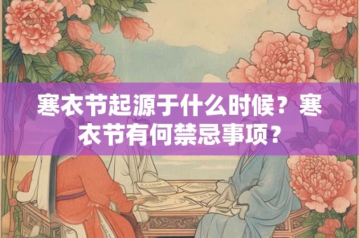 寒衣节起源于什么时候?寒衣节有何禁忌事项? 寒衣节起源于什么时候?寒衣节有何禁忌事项?