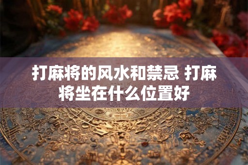 打麻将的风水和禁忌 打麻将坐在什么位置好