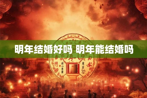 明年结婚好吗 明年能结婚吗
