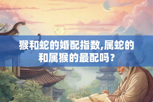 猴和蛇的婚配指数,属蛇的和属猴的最配吗？