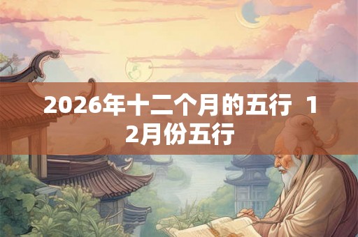 2026年十二个月的五行  12月份五行