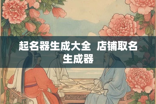 起名器生成大全  店铺取名生成器