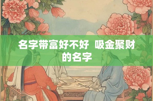名字带富好不好  吸金聚财的名字