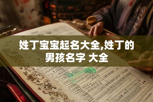 姓丁宝宝起名大全,姓丁的男孩名字 大全