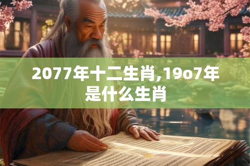 2077年十二生肖,19o7年是什么生肖