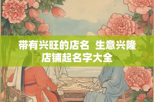 带有兴旺的店名  生意兴隆店铺起名字大全