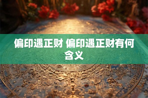 偏印遇正财 偏印遇正财有何含义