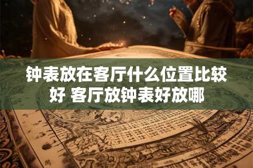 钟表放在客厅什么位置比较好 客厅放钟表好放哪