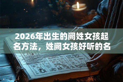 2026年出生的阙姓女孩起名方法，姓阙女孩好听的名字