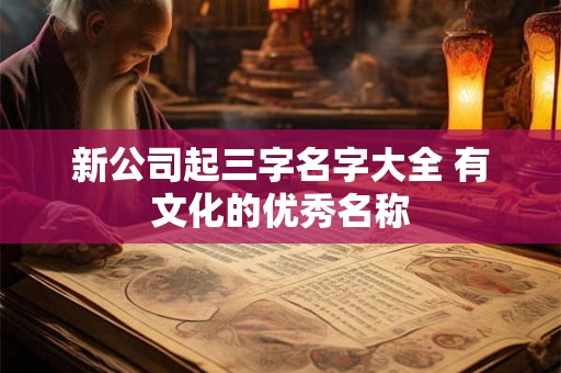 新公司起三字名字大全 有文化的优秀名称