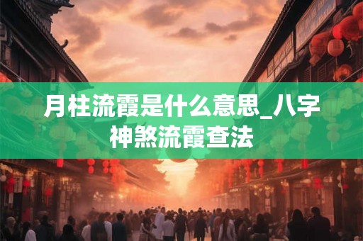 月柱流霞是什么意思_八字神煞流霞查法