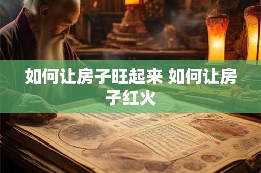 如何让房子旺起来 如何让房子红火 如何让房子旺起来 如何让房子红火