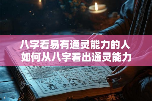 八字看易有通灵能力的人 如何从八字看出通灵能力