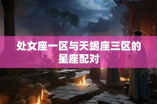 处女座一区与天蝎座三区的星座配对