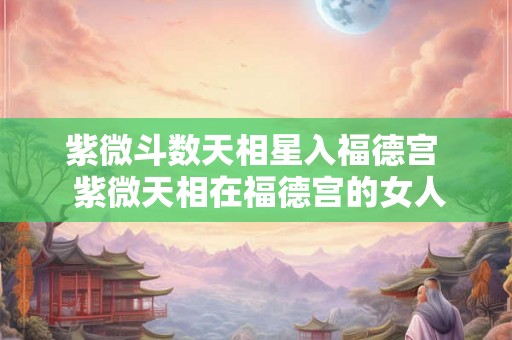 紫微斗数天相星入福德宫  紫微天相在福德宫的女人