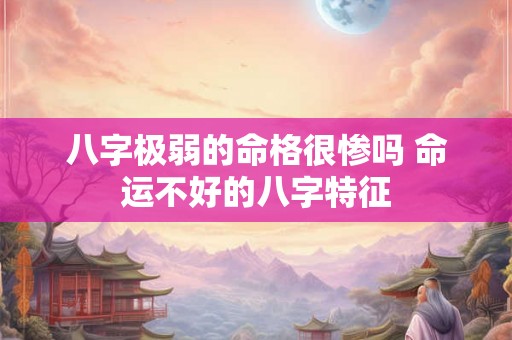 八字极弱的命格很惨吗 命运不好的八字特征 八字极弱的命格很惨吗 命运不好的八字特征