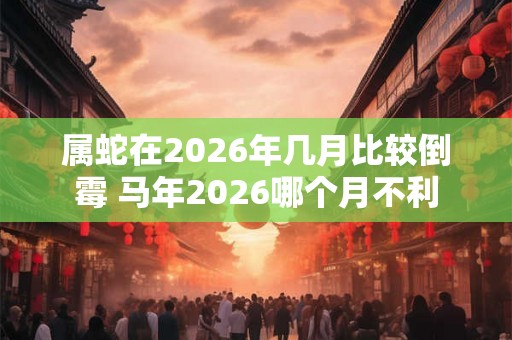 属蛇在2026年几月比较倒霉 马年2026哪个月不利
