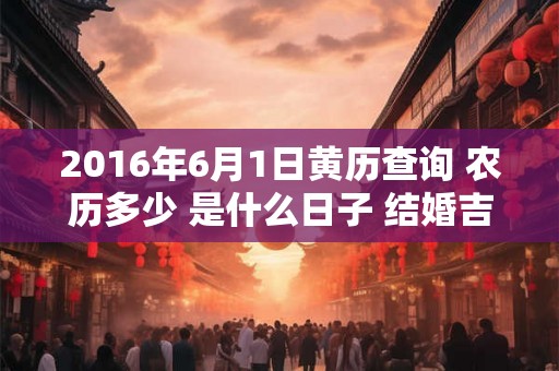 2016年6月1日黄历查询 农历多少 是什么日子 结婚吉时