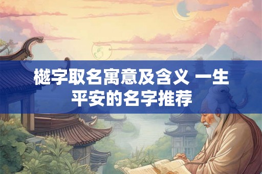 樾字取名寓意及含义 一生平安的名字推荐