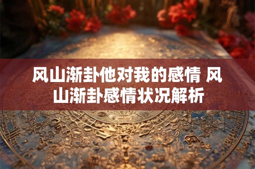 风山渐卦他对我的感情 风山渐卦感情状况解析