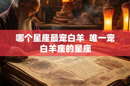 哪个星座最宠白羊  唯一宠白羊座的星座