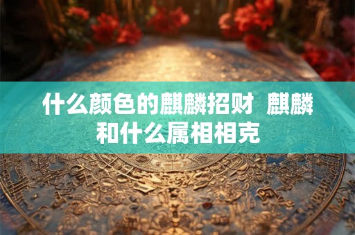 什么颜色的麒麟招财  麒麟和什么属相相克